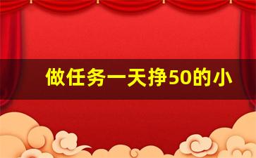 做任务一天挣50的小兼职_一天能挣个50左右兼职