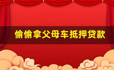 偷偷拿父母车抵押贷款_一辆10万的车可以抵押多少钱