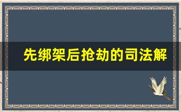 先绑架后抢劫的司法解释_绑架罪和抢劫罪