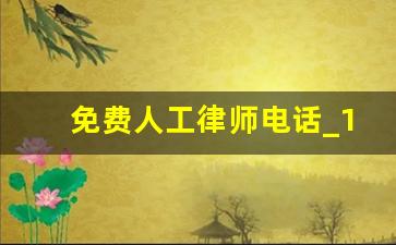 免费人工律师电话_12348法律援助24小时免费咨询