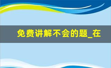 免费讲解不会的题_在作业帮上辅导课有用吗