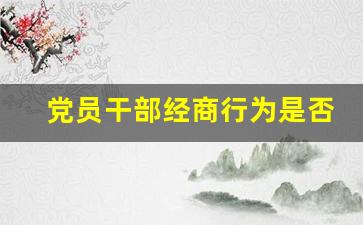 党员干部经商行为是否违法_党员干部网络行为