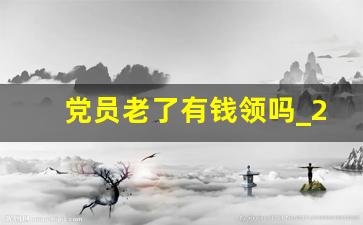 党员老了有钱领吗_2023年党费收费标准