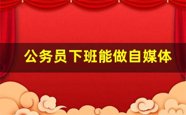 公务员下班能做自媒体吗_公务员可以当网红赚钱吗