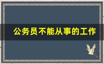 公务员不能从事的工作_考公务员需要什么条件