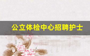 公立体检中心招聘护士_护士招聘信息最新招聘2023