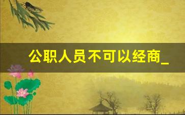 公职人员不可以经商_事业编制可以经商了