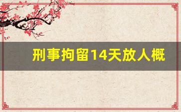 刑事拘留14天放人概率