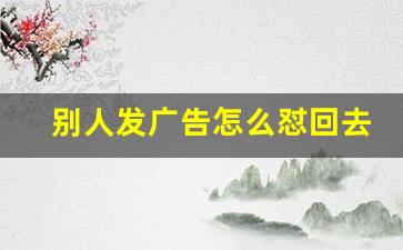 别人发广告怎么怼回去_广告回复的几种方式