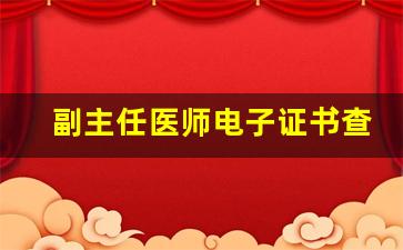 副主任医师电子证书查询_副高资格证书哪里可以查