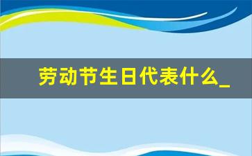 劳动节生日代表什么_有意义的生日红包数字