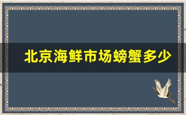 北京海鲜市场螃蟹多少钱一斤_北京今日螃蟹价格