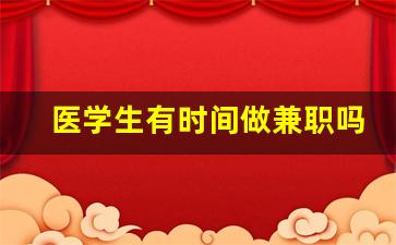 医学生有时间做兼职吗_医生有什么副业可以做