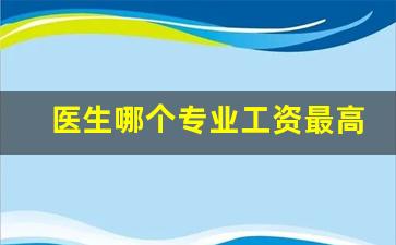 医生哪个专业工资最高_什么科室医生最挣钱