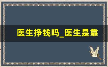 医生挣钱吗_医生是靠什么拿提成的