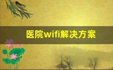 医院wifi解决方案_医院没WiFi为啥无法使用