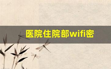 医院住院部wifi密码公开吗_医院的wifi能随便连接吗