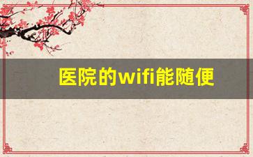 医院的wifi能随便连接吗_医院里有wifi吗