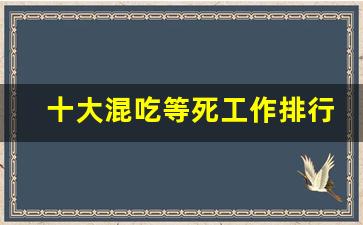 十大混吃等死工作排行_工资高但是孤独的职业