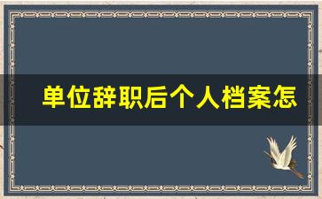 单位辞职后个人档案怎么办_个人档案怎么存放到人社局