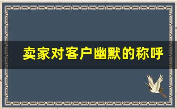 卖家对客户幽默的称呼_发朋友圈称顾客叫啥