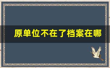 原单位不在了档案在哪里_没有调令的工龄如何处理