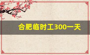 合肥临时工300一天日结_招工网站58同城