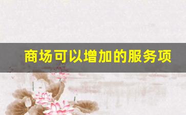 商场可以增加的服务项目_商场建议10条