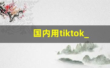 国内用tiktok_国内如何用tiktok