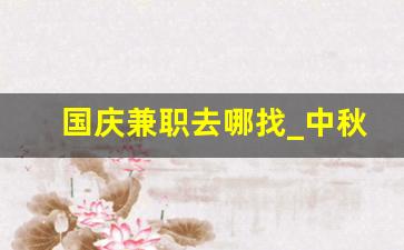 国庆兼职去哪找_中秋国庆兼职200一天