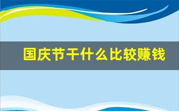 国庆节干什么比较赚钱_国庆节生意不好