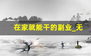 在家就能干的副业_无本钱一个月内赚5万