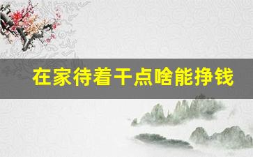 在家待着干点啥能挣钱_手工活接单正规平台