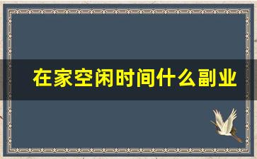 在家空闲时间什么副业最好_在家做什么副业比较好