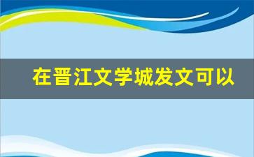 在晋江文学城发文可以赚钱吗_14岁就能签约的小说软件