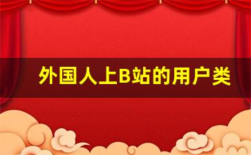 外国人上B站的用户类型_b站外国人可以直播吗