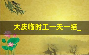 大庆临时工一天一结_大庆近3天招工信息