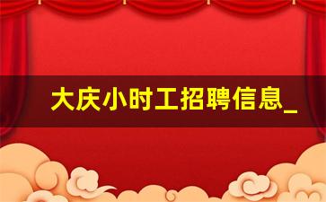 大庆小时工招聘信息_林甸招聘最新信息小时工