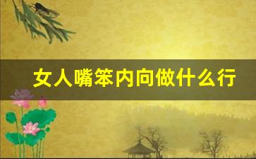 女人嘴笨内向做什么行业好_女人没文化干点啥工作好