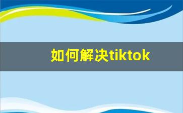 如何解决tiktok网络问题