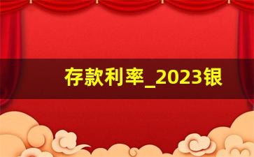 存款利率_2023银行存款利率表