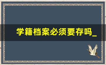 学籍档案必须要存吗_成人大专不存档会怎么样