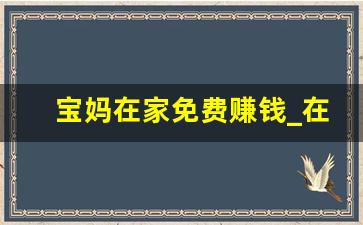 宝妈在家免费赚钱_在家带娃有什么可以赚钱的副业