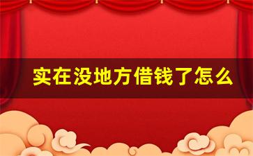 实在没地方借钱了怎么办_搞钱最快的路子