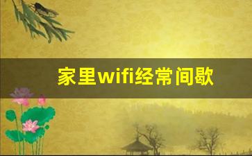 家里wifi经常间歇性断网_网络频繁断网怎么回事