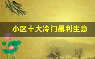 小区十大冷门暴利生意_适合一个人倒腾的生意