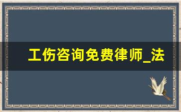 工伤咨询免费律师_法律援助中心免费写诉状