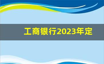 工商银行2023年定期三年_10万存款最佳方法