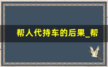 帮人代持车的后果_帮他人代持车辆有风险吗