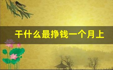 干什么最挣钱一个月上万_怎么一个月挣个几万块